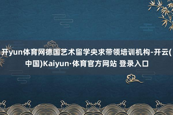 开yun体育网德国艺术留学央求带领培训机构-开云(中国)Kaiyun·体育官方网站 登录入口