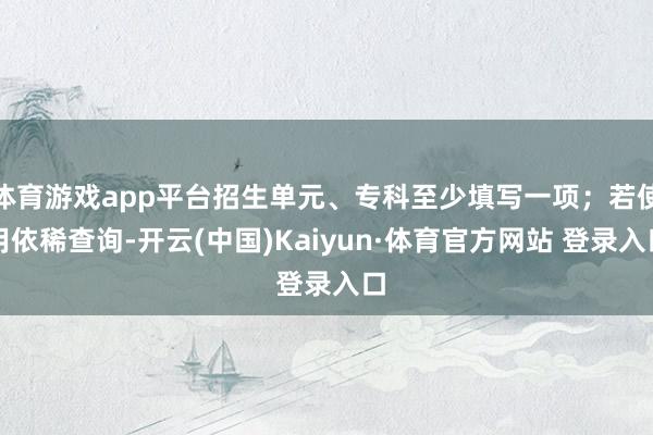 体育游戏app平台招生单元、专科至少填写一项;若使用依稀查询-开云(中国)Kaiyun·体育官方网站 登录入口