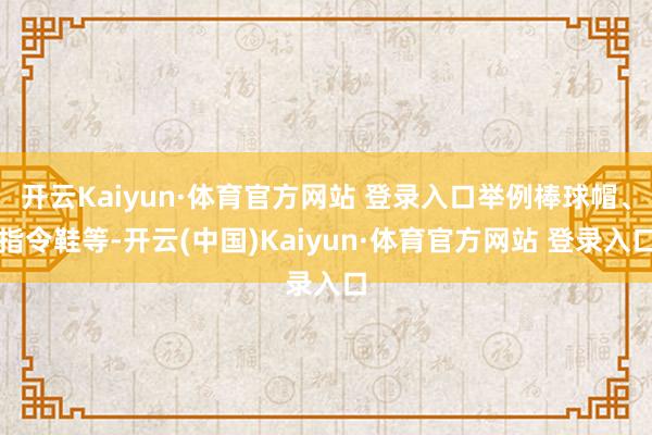 开云Kaiyun·体育官方网站 登录入口举例棒球帽、指令鞋等-开云(中国)Kaiyun·体育官方网站 登录入口