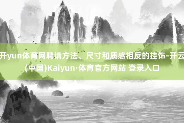 开yun体育网聘请方法、尺寸和质感相反的挂饰-开云(中国)Kaiyun·体育官方网站 登录入口